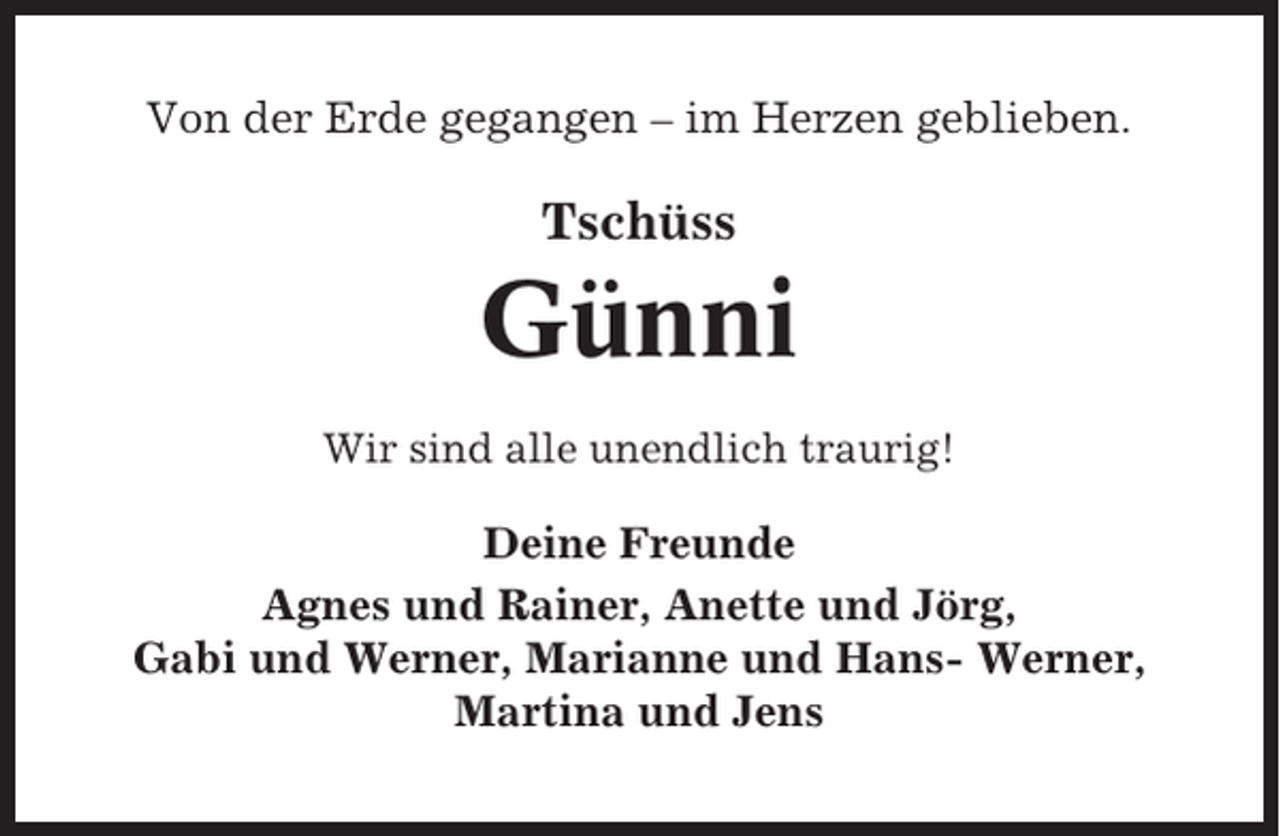 <p>Von der Erde gegangen – im Herzen geblieben.</p><p>Tschüss</p><p>Günni<br />Wir sind alle unendlich traurig!</p><p>Deine Freunde<br />Agnes und Rainer, Anette und Jörg,<br />Gabi und Werner, Marianne und Hans- Werner,<br />Martina und Jens</p>