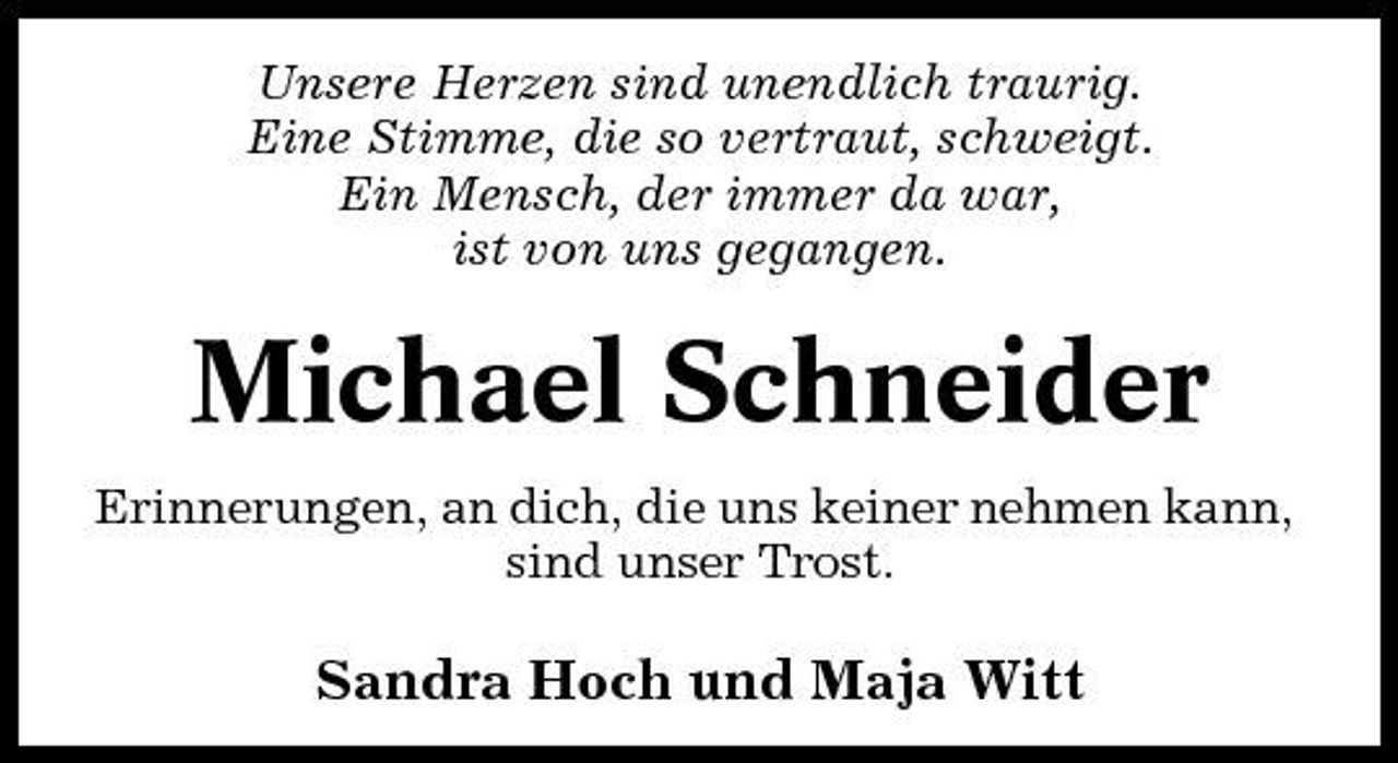<p>Unsere Herzen sind unendlich traurig. Eine Stimme, die so vertraut, schweigt. Ein Mensch, der immer da war, ist von uns gegangen.</p><p>Michael Schneider<br />Erinnerungen, an dich, die uns keiner nehmen kann, sind unser Trost.</p><p>Sandra Hoch und Maja Witt</p>