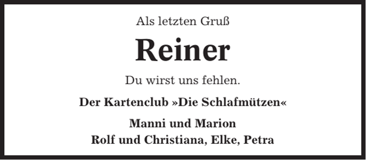 <p>Als letzten Gruß</p><p>Reiner<br />Du wirst uns fehlen.<br />Der Kartenclub »Die Schlafmützen«<br />Manni und Marion<br />Rolf und Christiana, Elke, Petra</p>