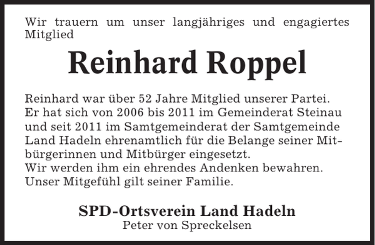 <p>Wir trauern um unser langjähriges und engagiertes<br />Mitglied</p><p>Reinhard Roppel<br />Reinhard war über 52 Jahre Mitglied unserer Partei.<br />Er hat sich von 2006 bis 2011 im Gemeinderat Steinau<br />und seit 2011 im Samtgemeinderat der Samtgemeinde<br />Land Hadeln ehrenamtlich für die Belange seiner Mitbürgerinnen und Mitbürger eingesetzt.<br />Wir werden ihm ein ehrendes Andenken bewahren.<br />Unser Mitgefühl gilt seiner Familie.</p><p>SPD-Ortsverein Land Hadeln<br />Peter von Spreckelsen</p>