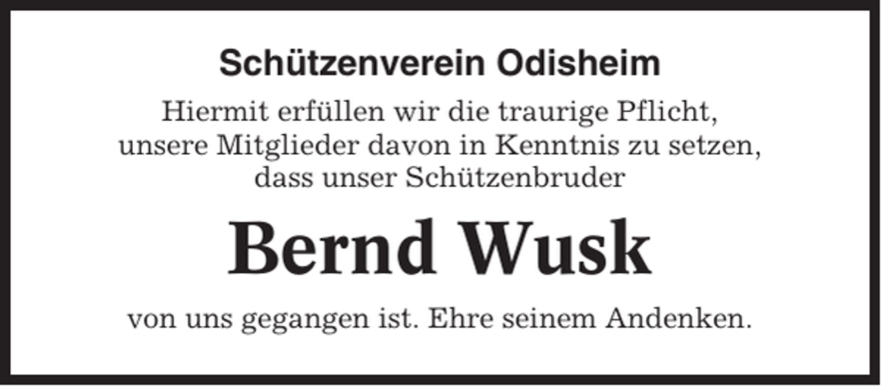 <p>Schützenverein Odisheim<br />Hiermit erfüllen wir die traurige Pflicht,<br />unsere Mitglieder davon in Kenntnis zu setzen,<br />dass unser Schützenbruder</p><p>Bernd Wusk<br />von uns gegangen ist. Ehre seinem Andenken.</p>