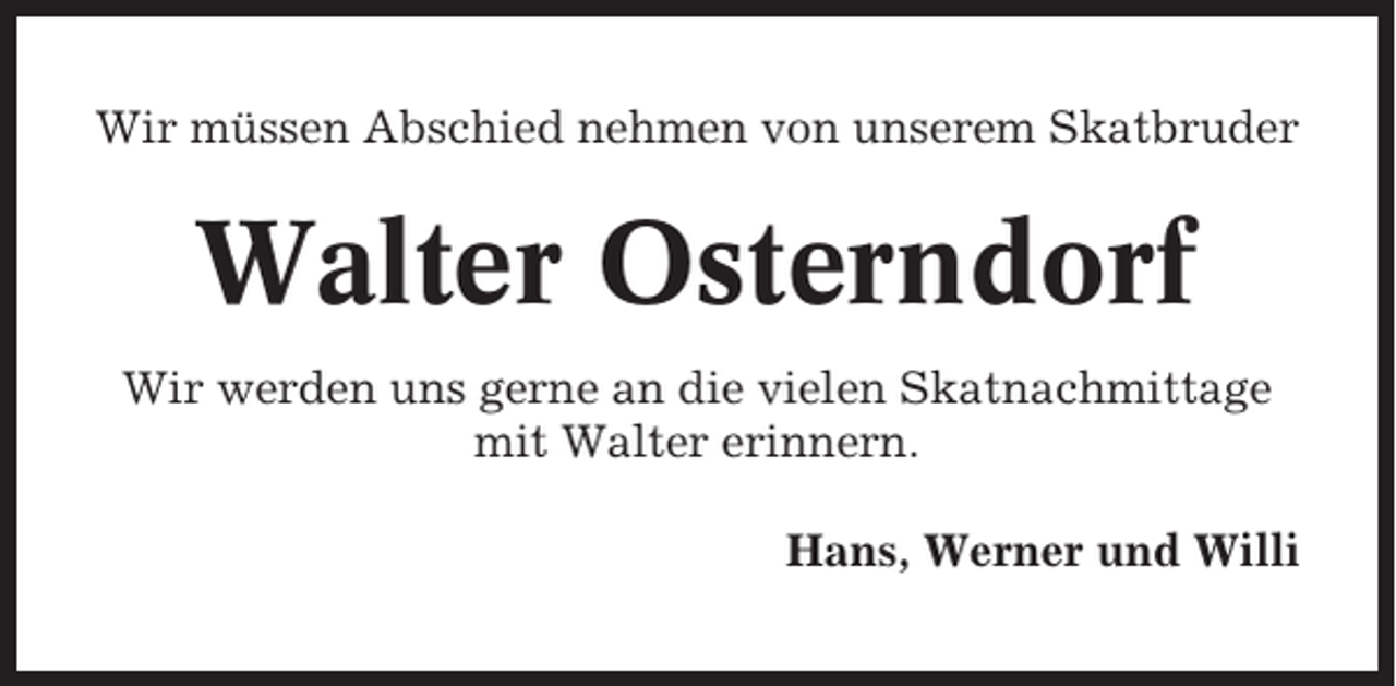 <p>Wir müssen Abschied nehmen von unserem Skatbruder</p><p>Walter Osterndorf<br />Wir werden uns gerne an die vielen Skatnachmittage<br />mit Walter erinnern.<br />Hans, Werner und Willi</p>