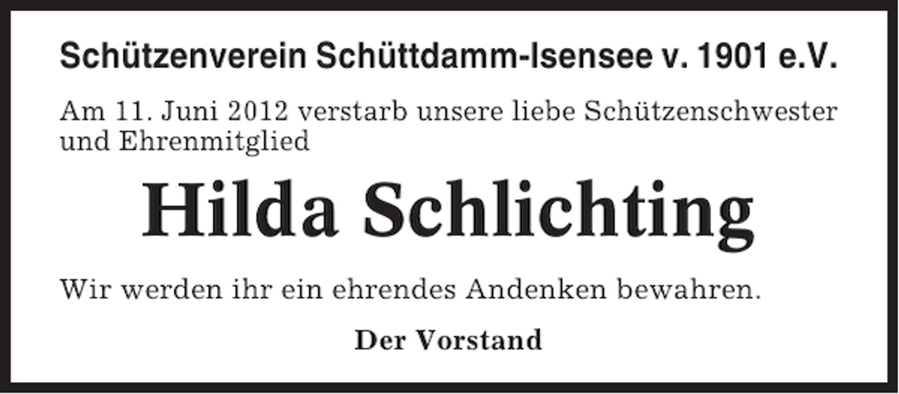 <p>Schützenverein Schüttdamm-Isensee v. 1901 e.V.<br />Am 11. Juni 2012 verstarb unsere liebe Schützenschwester<br />und Ehrenmitglied</p><p>Hilda Schlichting<br />Wir werden ihr ein ehrendes Andenken bewahren.<br />Der Vorstand</p>