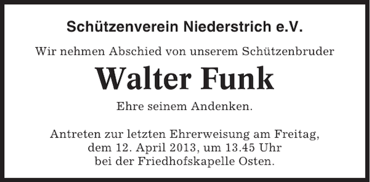 <p>Schützenverein Niederstrich e.V.<br />Wir nehmen Abschied von unserem Schützenbruder</p><p>Walter Funk<br />Ehre seinem Andenken.<br />Antreten zur letzten Ehrerweisung am Freitag,<br />dem 12. April 2013, um 13.45 Uhr<br />bei der Friedhofskapelle Osten.</p>