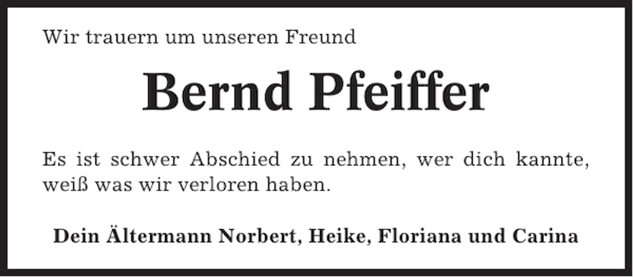 <p>Wir trauern um unseren Freund</p><p>Bernd Pfeiffer<br />Es ist schwer Abschied zu nehmen, wer dich kannte,<br />weiß was wir verloren haben.<br />Dein Ältermann Norbert, Heike, Floriana und Carina</p>