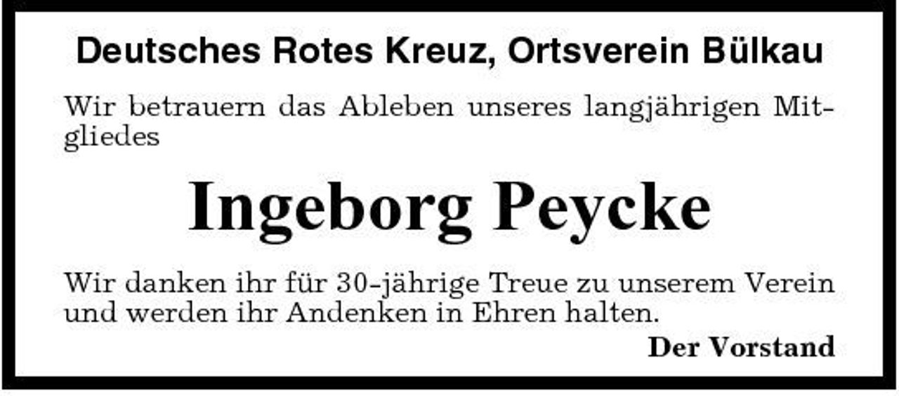 <p>Deutsches Rotes Kreuz, Ortsverein Bülkau<br />Wir betrauern das Ableben unseres langjährigen Mitgliedes</p><p>Ingeborg Peycke<br />Wir danken ihr für 30-jährige Treue zu unserem Verein und werden ihr Andenken in Ehren halten. Der Vorstand</p>