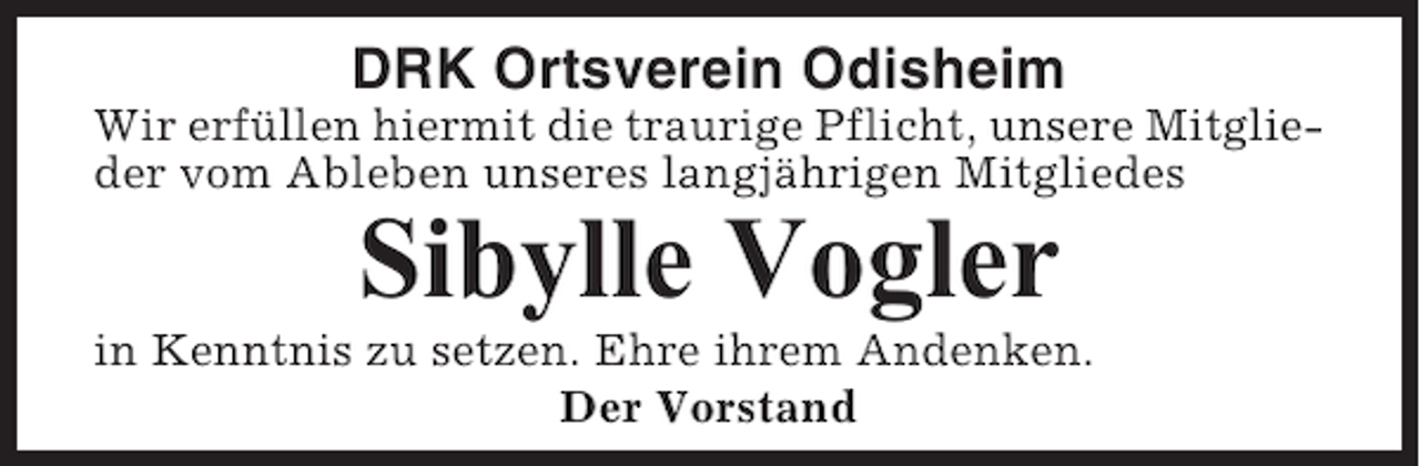 <p>DRK Ortsverein Odisheim<br />Wir erfüllen hiermit die traurige Pflicht, unsere Mitglieder vom Ableben unseres langjährigen Mitgliedes</p><p>Sibylle Vogler<br />in Kenntnis zu setzen. Ehre ihrem Andenken.<br />Der Vorstand</p>