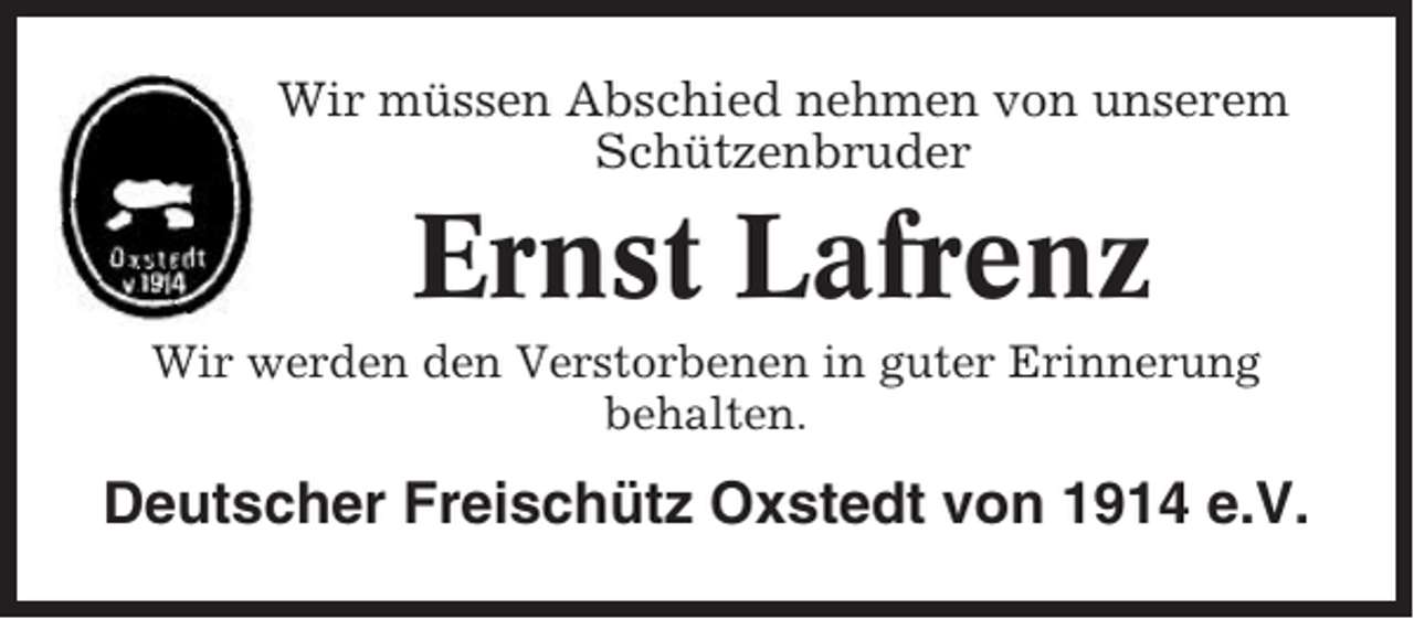 <p>Wir müssen Abschied nehmen von unserem<br />Schützenbruder</p><p>Ernst Lafrenz<br />Wir werden den Verstorbenen in guter Erinnerung<br />behalten.</p><p>Deutscher Freischütz Oxstedt von 1914 e.V.</p>