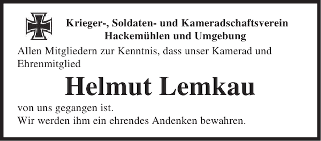 <p>Krieger-, Soldaten- und Kameradschaftsverein<br />Hackemühlen und Umgebung<br />Allen Mitgliedern zur Kenntnis, dass unser Kamerad und<br />Ehrenmitglied</p><p>Helmut Lemkau</p><p>von uns gegangen ist.<br />Wir werden ihm ein ehrendes Andenken bewahren.</p>
