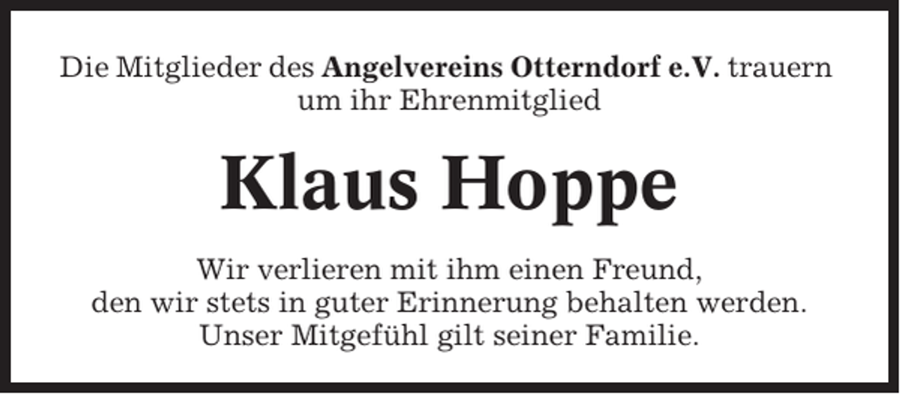 <p>Die Mitglieder des Angelvereins Otterndorf e.V. trauern<br />um ihr Ehrenmitglied</p><p>Klaus Hoppe<br />Wir verlieren mit ihm einen Freund,<br />den wir stets in guter Erinnerung behalten werden.<br />Unser Mitgefühl gilt seiner Familie.</p>