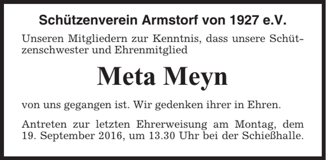 <p>Schützenverein Armstorf von 1927 e.V.<br />Unseren Mitgliedern zur Kenntnis, dass unsere Schützenschwester und Ehrenmitglied</p><p>Meta Meyn<br />von uns gegangen ist. Wir gedenken ihrer in Ehren.<br />Antreten zur letzten Ehrerweisung am Montag, dem<br />19. September 2016, um 13.30 Uhr bei der Schießhalle.</p>