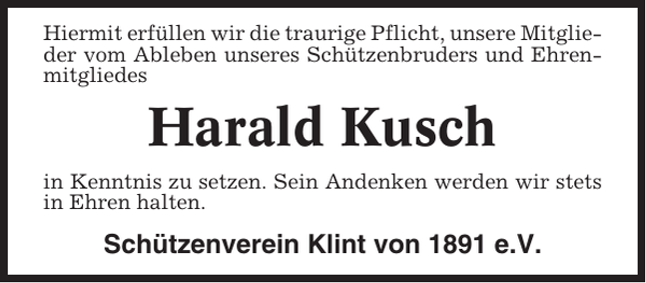 <p>Hiermit erfüllen wir die traurige Pflicht, unsere Mitglieder vom Ableben unseres Schützenbruders und Ehrenmitgliedes</p><p>Harald Kusch<br />in Kenntnis zu setzen. Sein Andenken werden wir stets<br />in Ehren halten.</p><p>Schützenverein Klint von 1891 e.V.</p>