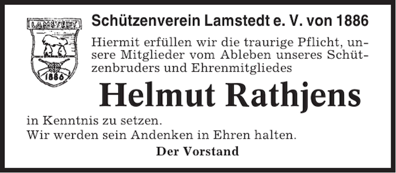 <p>Schützenverein Lamstedt e. V. von 1886<br />Hiermit erfüllen wir die traurige Pflicht, unsere Mitglieder vom Ableben unseres Schützenbruders und Ehrenmitgliedes</p><p>Helmut Rathjens<br />in Kenntnis zu setzen.<br />Wir werden sein Andenken in Ehren halten.<br />Der Vorstand</p>