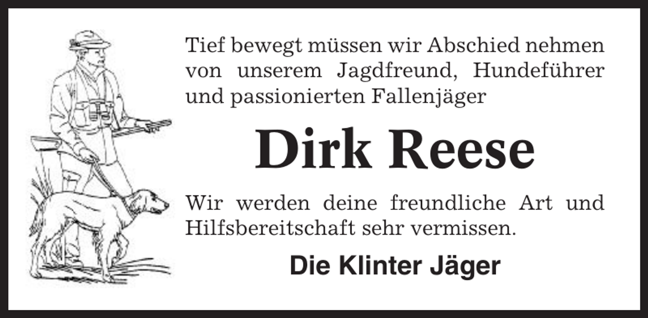 <p>Tief bewegt müssen wir Abschied nehmen<br />von unserem Jagdfreund, Hundeführer<br />und passionierten Fallenjäger</p><p>Dirk Reese<br />Wir werden deine freundliche Art und<br />Hilfsbereitschaft sehr vermissen.</p><p>Die Klinter Jäger</p>