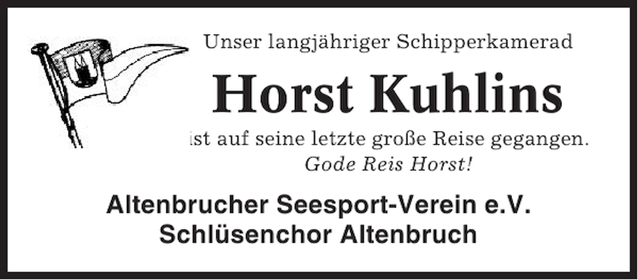 <p>Unser langjähriger Schipperkamerad</p><p>Horst Kuhlins<br />ist auf seine letzte große Reise gegangen.<br />Gode Reis Horst!</p><p>Altenbrucher Seesport-Verein e.V.<br />Schlüsenchor Altenbruch</p>
