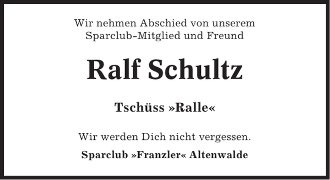 <p>Wir nehmen Abschied von unserem<br />Sparclub-Mitglied und Freund</p><p>Ralf Schultz<br />Tschüss »Ralle«<br />Wir werden Dich nicht vergessen.<br />Sparclub »Franzler« Altenwalde</p>