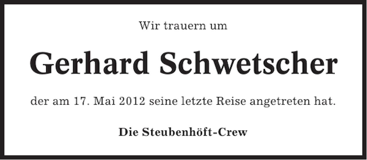 <p>Wir trauern um</p><p>Gerhard Schwetscher<br />der am 17. Mai 2012 seine letzte Reise angetreten hat.<br />Die Steubenhöft-Crew</p>