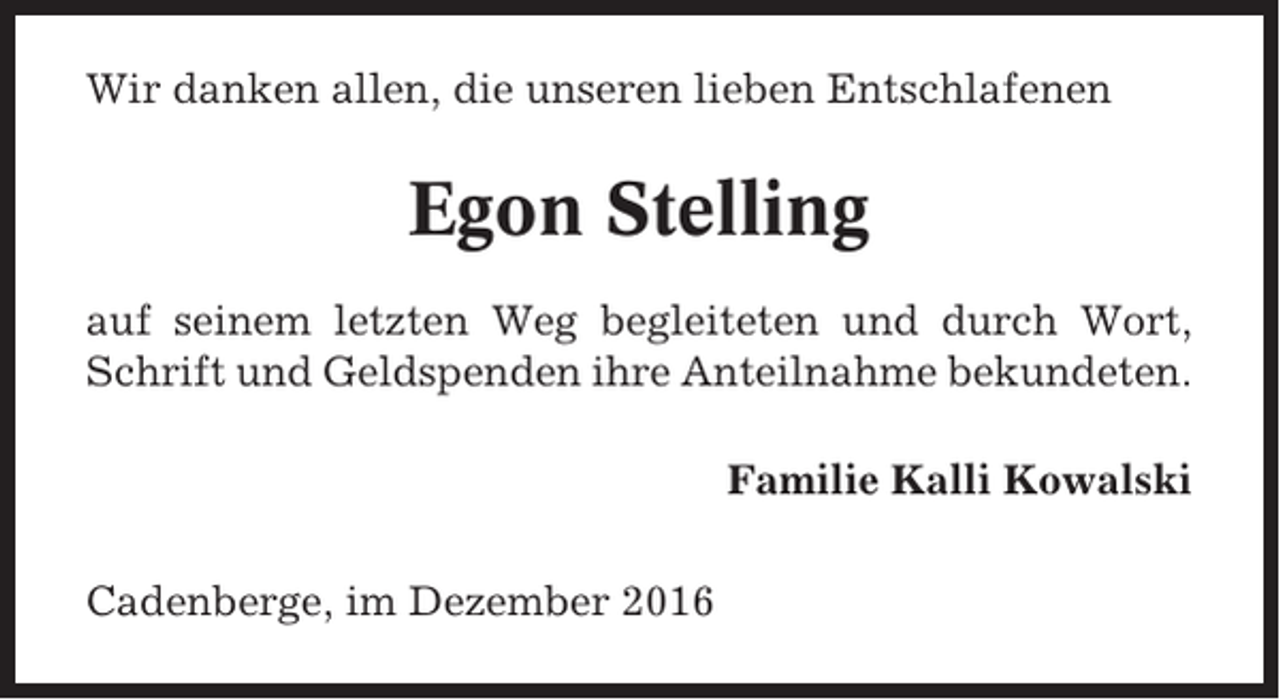 <p>Wir danken allen, die unseren lieben Entschlafenen</p><p>Egon Stelling<br />auf seinem letzten Weg begleiteten und durch Wort,<br />Schrift und Geldspenden ihre Anteilnahme bekundeten.<br />Familie Kalli Kowalski<br />Cadenberge, im Dezember 2016</p>