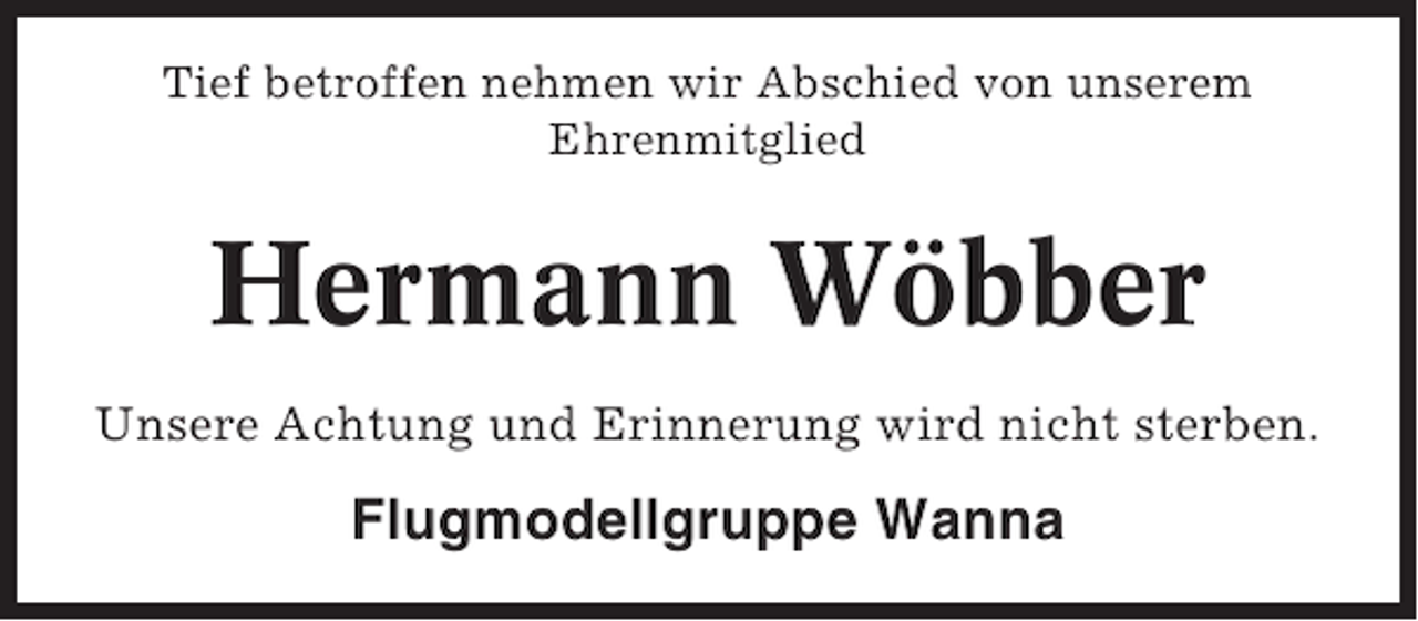<p>Tief betroffen nehmen wir Abschied von unserem<br />Ehrenmitglied</p><p>Hermann Wöbber<br />Unsere Achtung und Erinnerung wird nicht sterben.</p><p>Flugmodellgruppe Wanna</p>