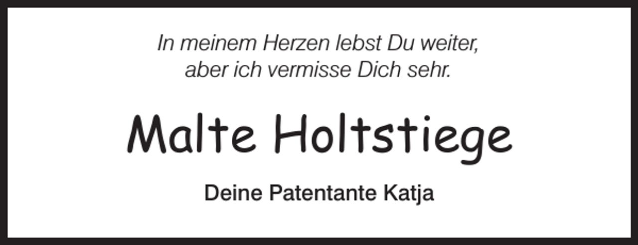 <p>In meinem Herzen lebst Du weiter,<br />aber ich vermisse Dich sehr.</p><p>Malte Holtstiege<br />Deine Patentante Katja</p>