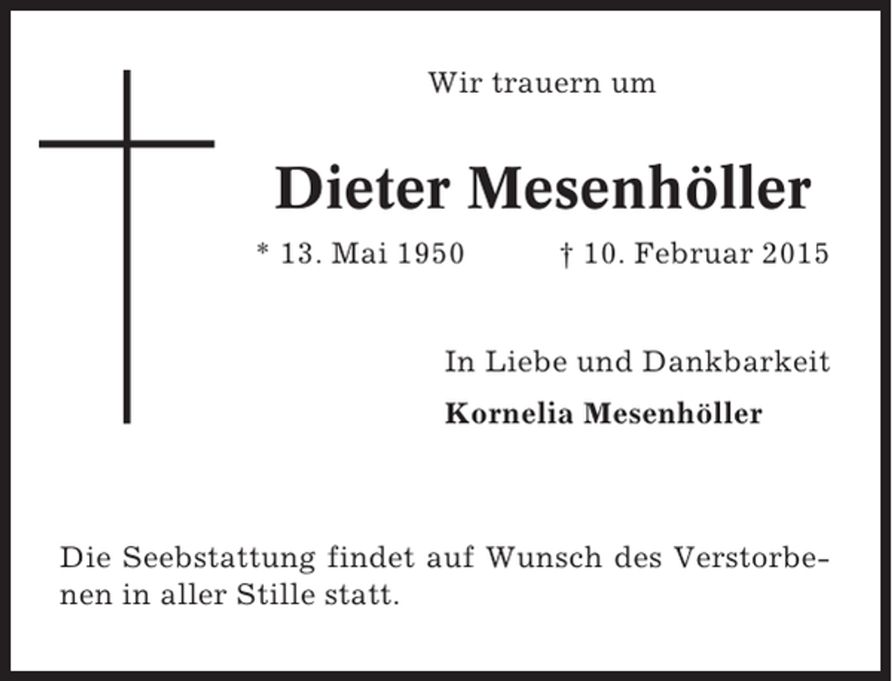 <p>Wir trauern um</p><p>Dieter Mesenhöller<br />* 13. Mai 1950</p><p>† 10. Februar 2015</p><p>In Liebe und Dankbarkeit<br />Kornelia Mesenhöller</p><p>Die Seebstattung findet auf Wunsch des Verstorbenen in aller Stille statt.</p>