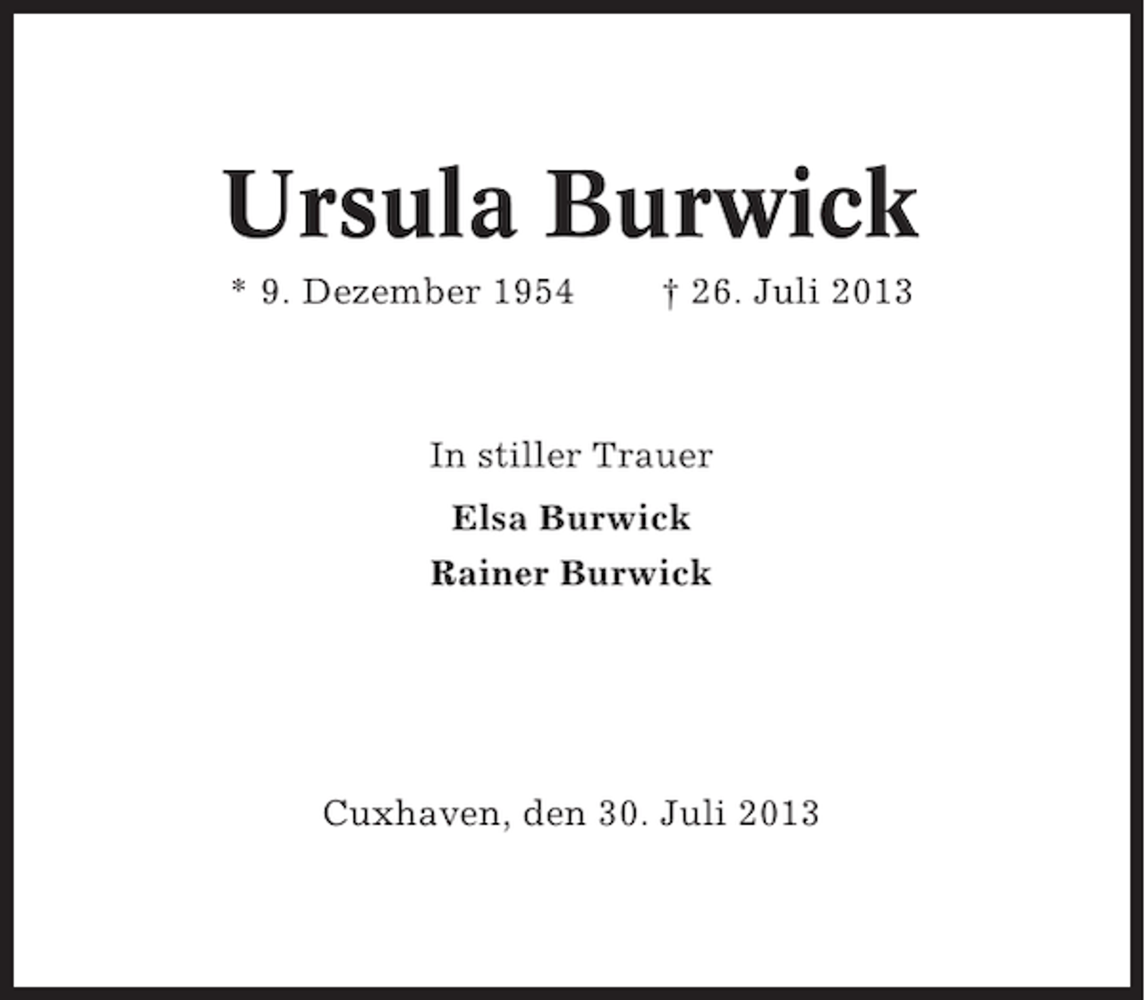 <p>Ursula Burwick<br />* 9. Dezember 1954</p><p>† 26. Juli 2013</p><p>In stiller Trauer<br />Elsa Burwick<br />Rainer Burwick</p><p>Cuxhaven, den 30. Juli 2013</p>