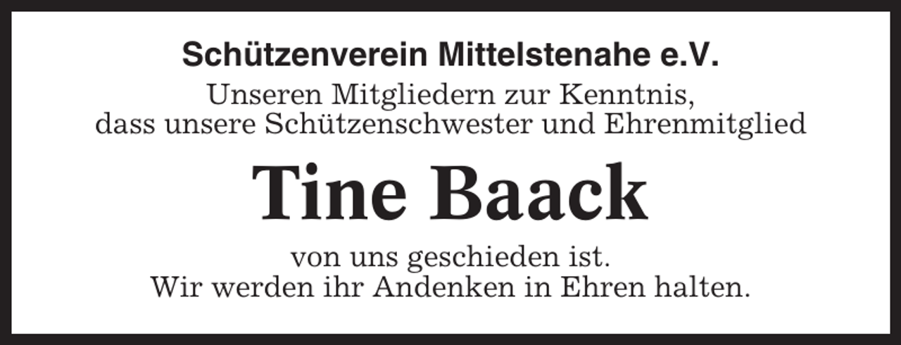 <p>Schützenverein Mittelstenahe e.V.<br />Unseren Mitgliedern zur Kenntnis,<br />dass unsere Schützenschwester und Ehrenmitglied</p><p>Tine Baack<br />von uns geschieden ist.<br />Wir werden ihr Andenken in Ehren halten.</p>