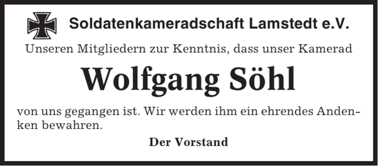 <p>Soldatenkameradschaft Lamstedt e.V.<br />Unseren Mitgliedern zur Kenntnis, dass unser Kamerad</p><p>Wolfgang Söhl<br />von uns gegangen ist. Wir werden ihm ein ehrendes Andenken bewahren.<br />Der Vorstand</p>