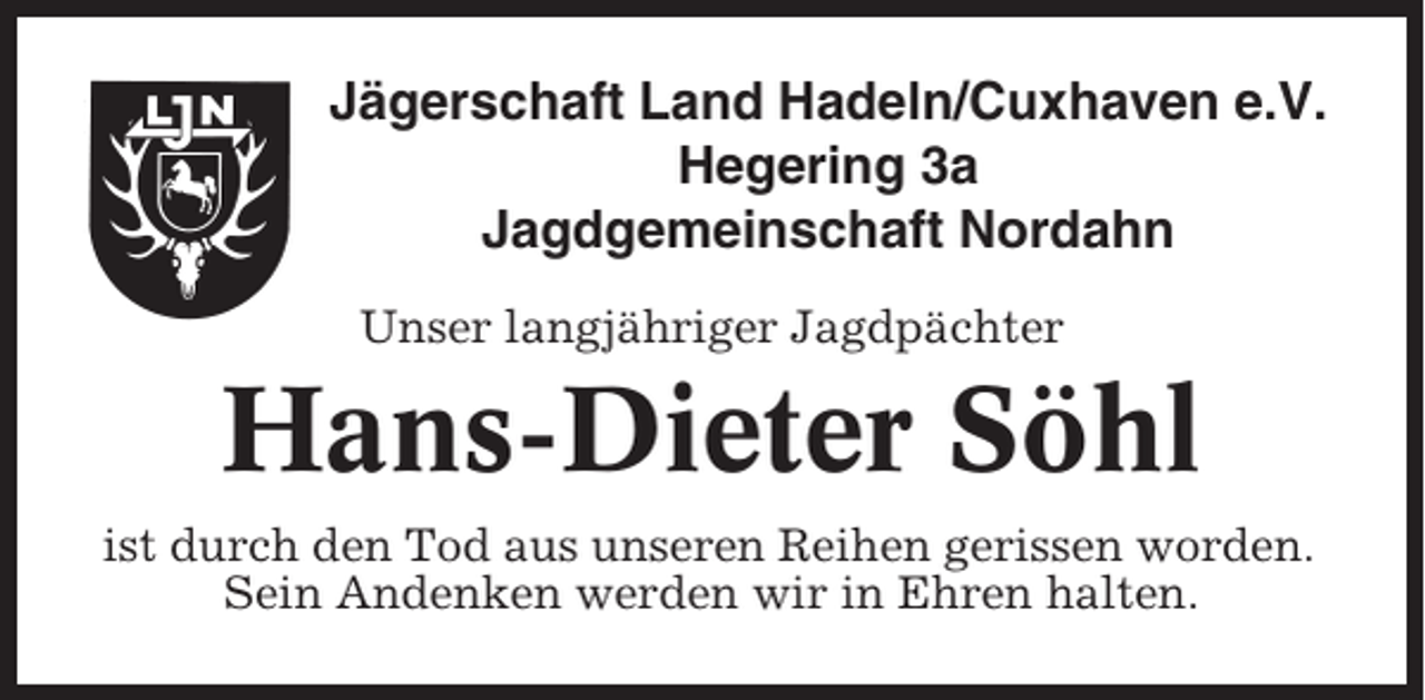 <p>Jägerschaft Land Hadeln/Cuxhaven e.V.<br />Hegering 3a<br />Jagdgemeinschaft Nordahn<br />Unser langjähriger Jagdpächter</p><p>Hans-Dieter Söhl<br />ist durch den Tod aus unseren Reihen gerissen worden.<br />Sein Andenken werden wir in Ehren halten.</p>