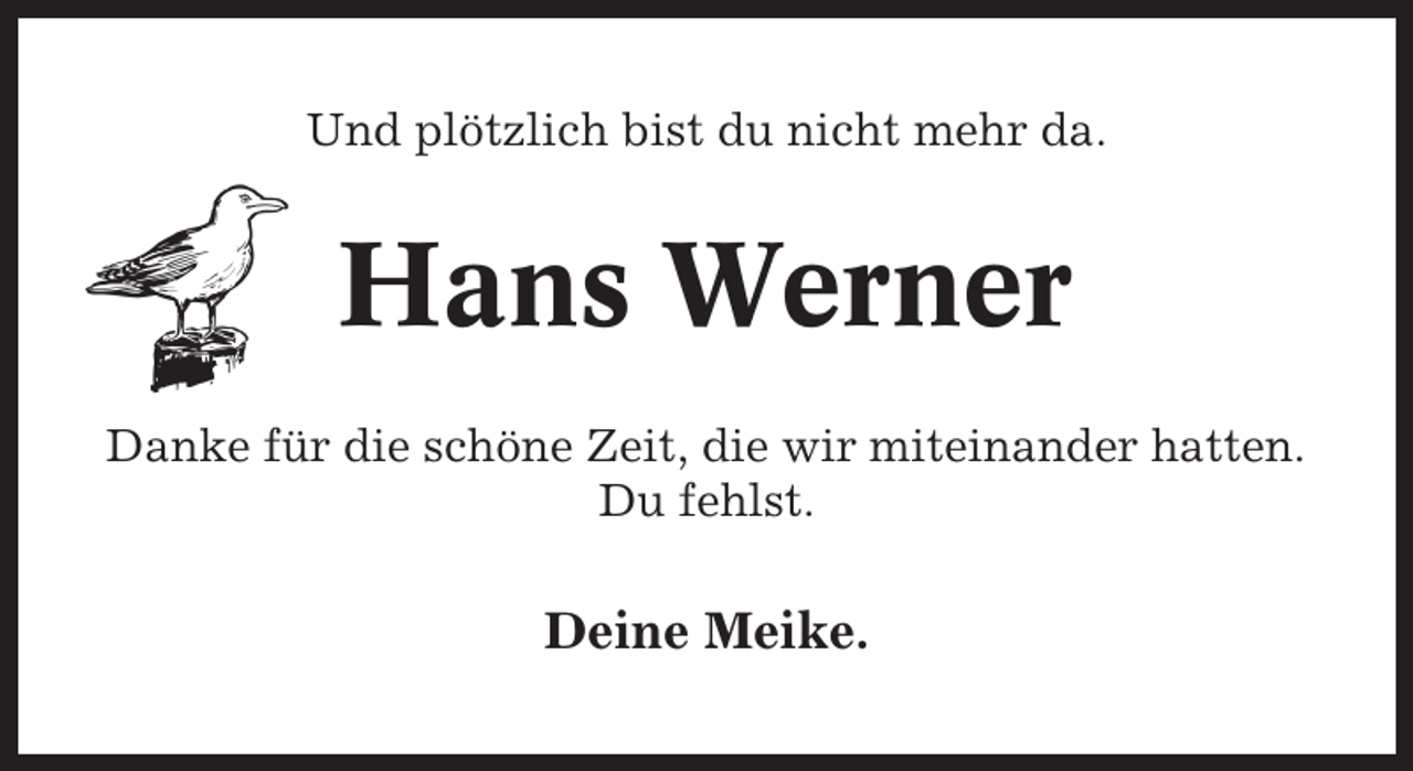 <p>Und plötzlich bist du nicht mehr da.</p><p>Hans Werner<br />Danke für die schöne Zeit, die wir miteinander hatten.<br />Du fehlst.</p><p>Deine Meike.</p>