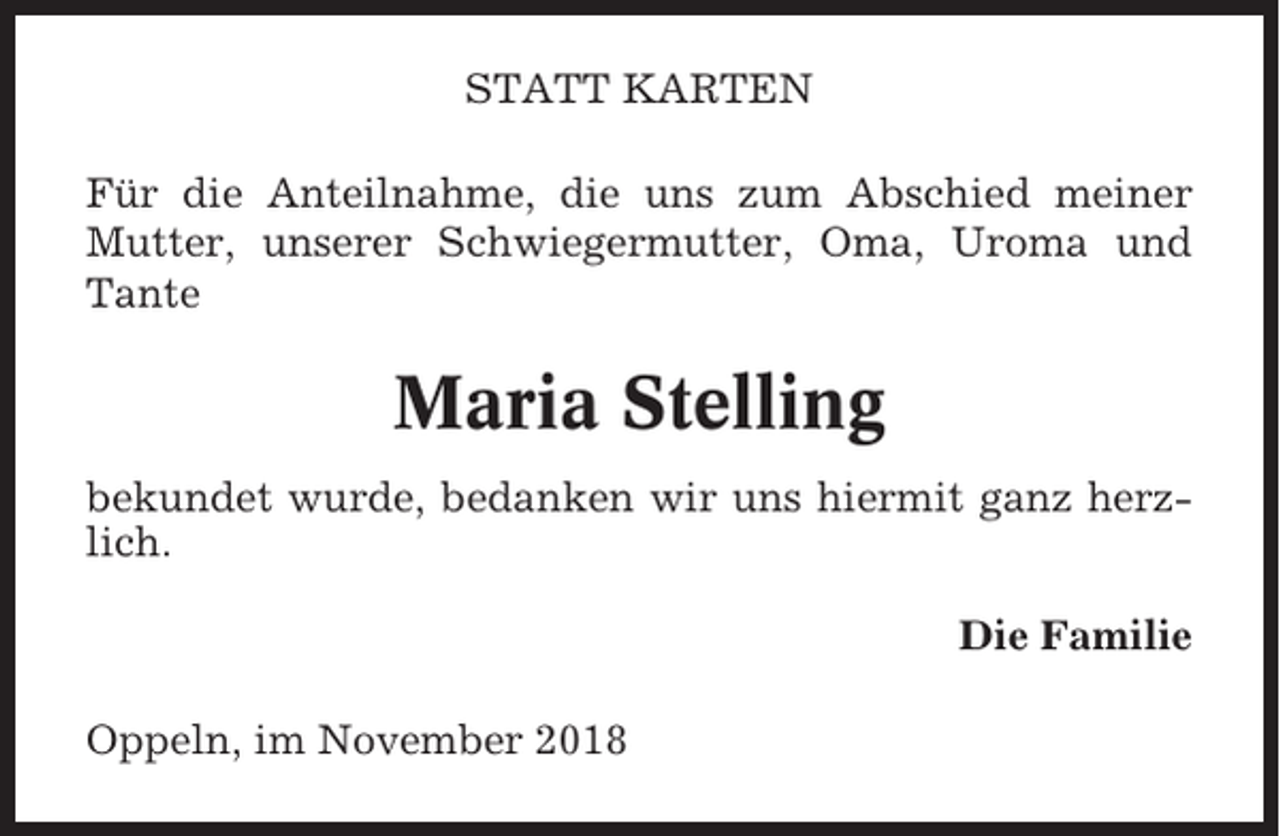 <p>STATT KARTEN<br />Für die Anteilnahme, die uns zum Abschied meiner<br />Mutter, unserer Schwiegermutter, Oma, Uroma und<br />Tante</p><p>Maria Stelling<br />bekundet wurde, bedanken wir uns hiermit ganz herzlich.<br />Die Familie<br />Oppeln, im November 2018</p>