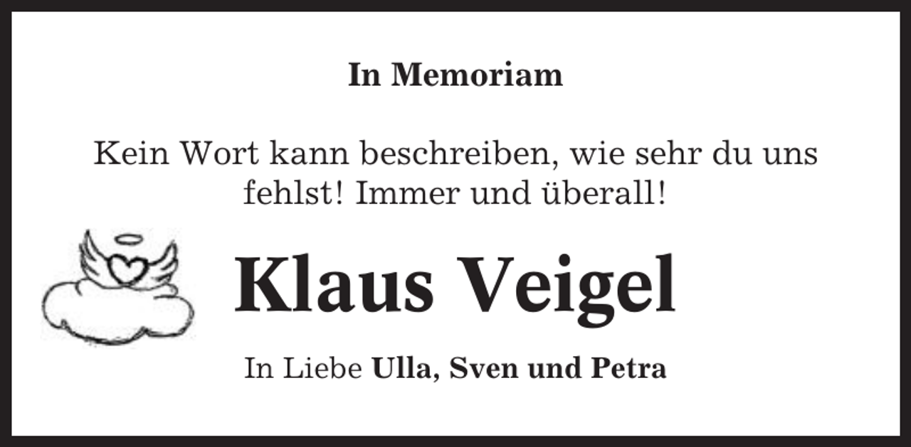 <p>In Memoriam<br />Kein Wort kann beschreiben, wie sehr du uns<br />fehlst! Immer und überall!</p><p>Klaus Veigel<br />In Liebe Ulla, Sven und Petra</p>
