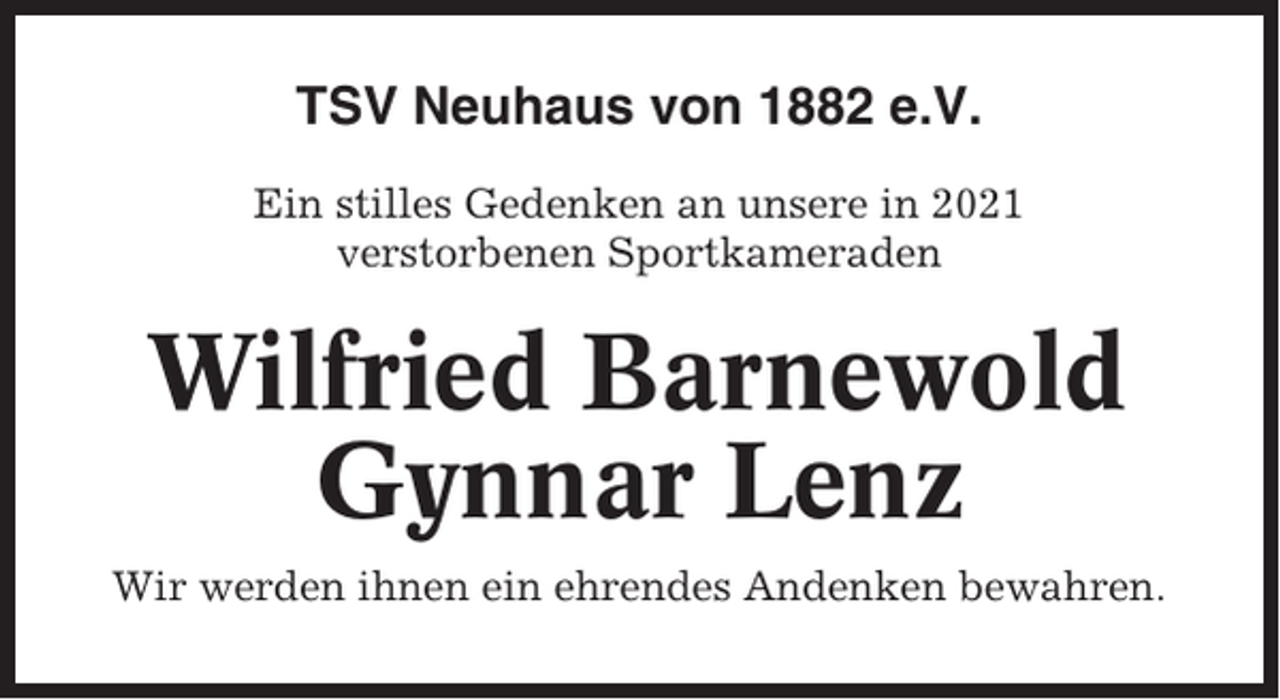 <p>TSV Neuhaus von 1882 e.V.<br />Ein stilles Gedenken an unsere in 2021<br />verstorbenen Sportkameraden</p><p>Wilfried Barnewold<br />Gynnar Lenz<br />Wir werden ihnen ein ehrendes Andenken bewahren.</p>