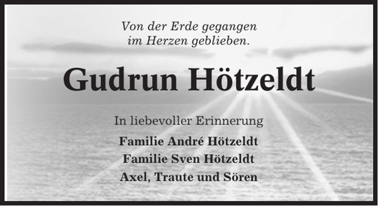 <p>Von der Erde gegangen<br />im Herzen geblieben.</p><p>Gudrun Hötzeldt<br />In liebevoller Erinnerung<br />Familie André Hötzeldt<br />Familie Sven Hötzeldt<br />Axel, Traute und Sören</p>