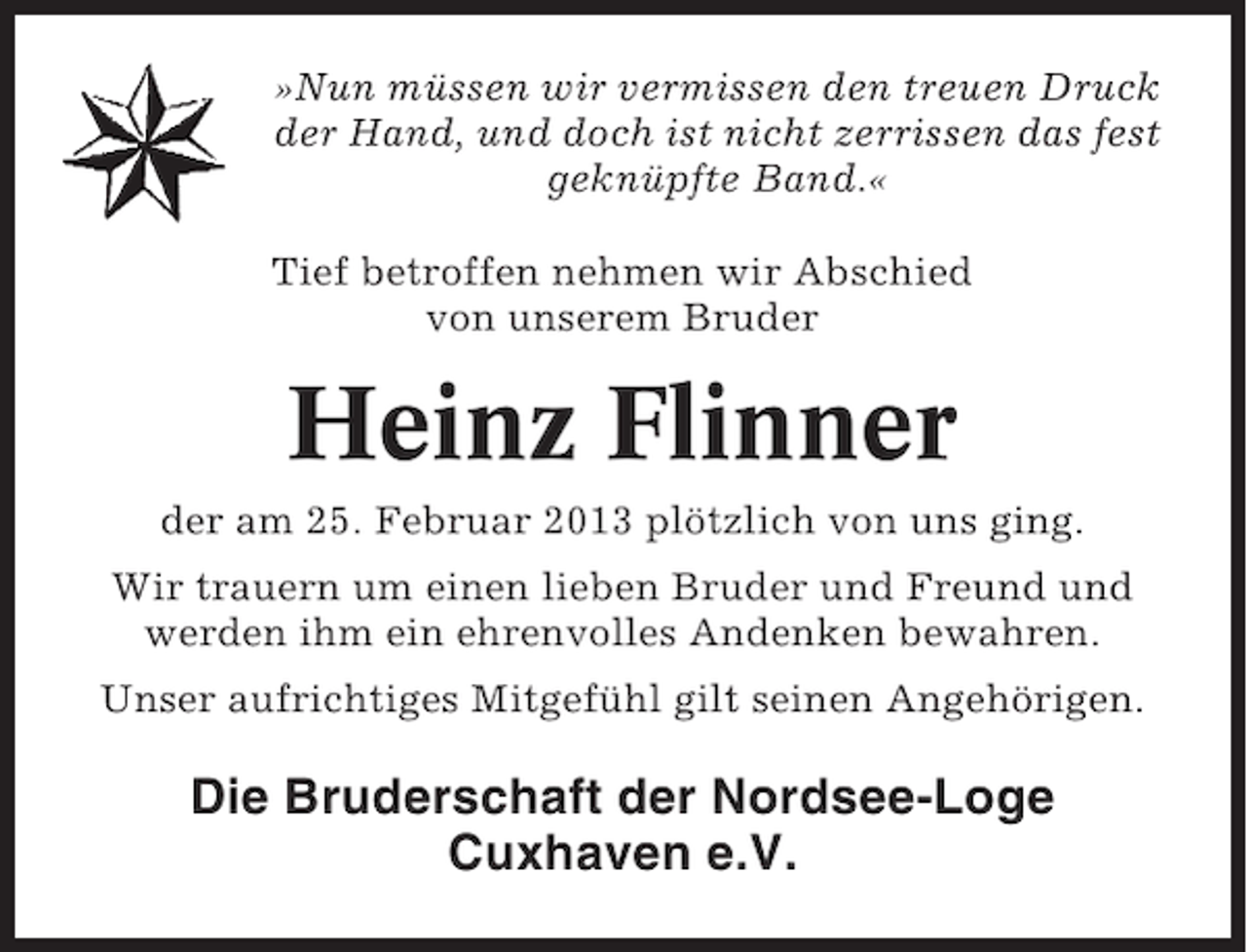 <p>»Nun müssen wir vermissen den treuen Druck<br />der Hand, und doch ist nicht zerrissen das fest<br />geknüpfte Band.«<br />Tief betroffen nehmen wir Abschied<br />von unserem Bruder</p><p>Heinz Flinner<br />der am 25. Februar 2013 plötzlich von uns ging.<br />Wir trauern um einen lieben Bruder und Freund und<br />werden ihm ein ehrenvolles Andenken bewahren.<br />Unser aufrichtiges Mitgefühl gilt seinen Angehörigen.</p><p>Die Bruderschaft der Nordsee-Loge<br />Cuxhaven e.V.</p>