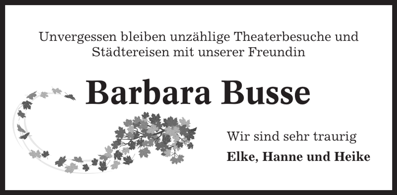 <p>Unvergessen bleiben unzählige Theaterbesuche und<br />Städtereisen mit unserer Freundin</p><p>Barbara Busse<br />Wir sind sehr traurig<br />Elke, Hanne und Heike</p>