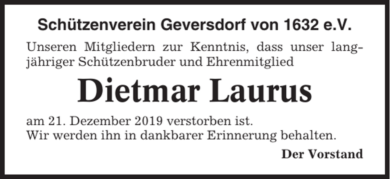 <p>Schützenverein Geversdorf von 1632 e.V.<br />Unseren Mitgliedern zur Kenntnis, dass unser langjähriger Schützenbruder und Ehrenmitglied</p><p>Dietmar Laurus<br />am 21. Dezember 2019 verstorben ist.<br />Wir werden ihn in dankbarer Erinnerung behalten.<br />Der Vorstand</p>