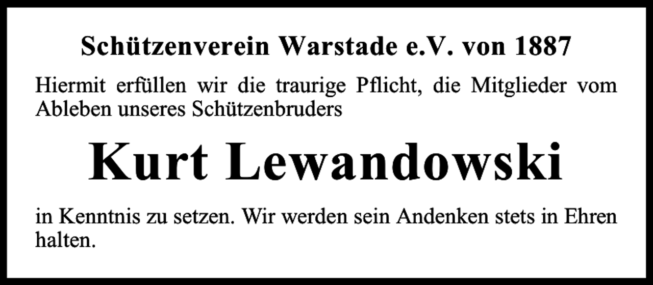 <p>Schützenverein Warstade e.V. von 1887<br />Hiermit erfüllen wir die traurige Pflicht, die Mitglieder vom<br />Ableben unseres Schützenbruders</p><p>Kurt Lewandowski<br />in Kenntnis zu setzen. Wir werden sein Andenken stets in Ehren<br />halten.</p>