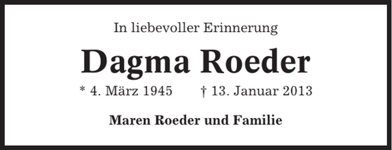 <p>In liebevoller Erinnerung</p><p>Dagma Roeder<br />* 4. März 1945</p><p>† 13. Januar 2013</p><p>Maren Roeder und Familie</p>