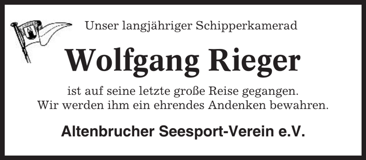 <p>Unser langjähriger Schipperkamerad</p><p>Wolfgang Rieger<br />ist auf seine letzte große Reise gegangen.<br />Wir werden ihm ein ehrendes Andenken bewahren.</p><p>Altenbrucher Seesport-Verein e.V.</p>