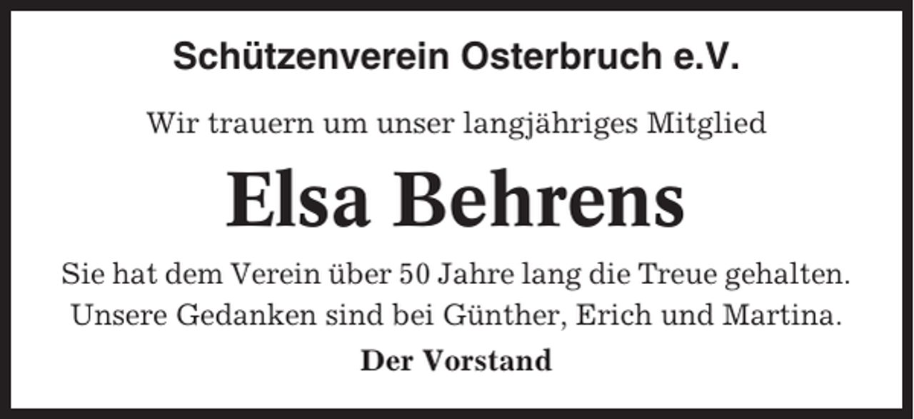 <p>Schützenverein Osterbruch e.V.<br />Wir trauern um unser langjähriges Mitglied</p><p>Elsa Behrens<br />Sie hat dem Verein über 50 Jahre lang die Treue gehalten.<br />Unsere Gedanken sind bei Günther, Erich und Martina.<br />Der Vorstand</p>