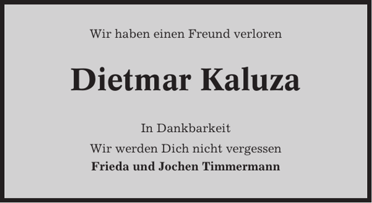 <p>Wir haben einen Freund verloren</p><p>Dietmar Kaluza<br />In Dankbarkeit<br />Wir werden Dich nicht vergessen<br />Frieda und Jochen Timmermann</p>