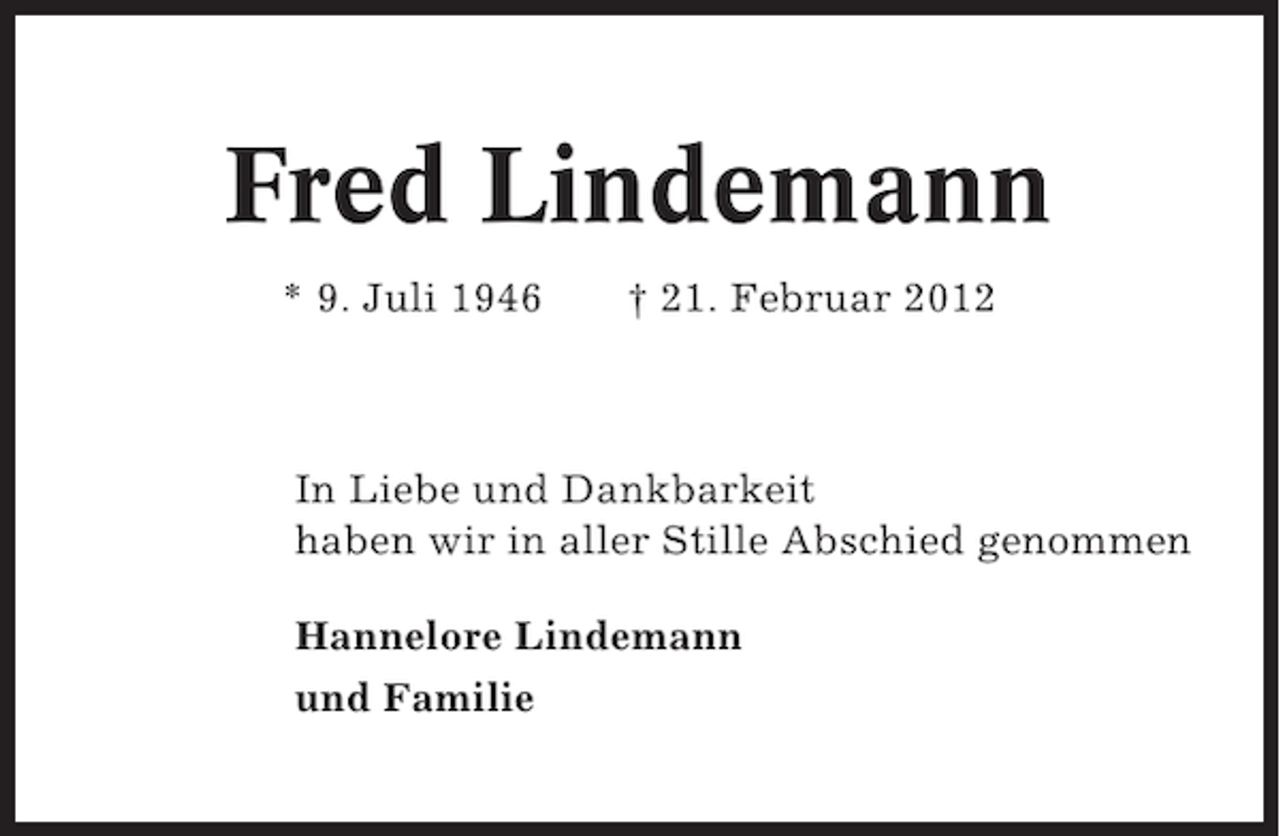 <p>Fred Lindemann<br />* 9. Juli 1946</p><p>† 21. Februar 2012</p><p>In Liebe und Dankbarkeit<br />haben wir in aller Stille Abschied genommen<br />Hannelore Lindemann<br />und Familie</p>