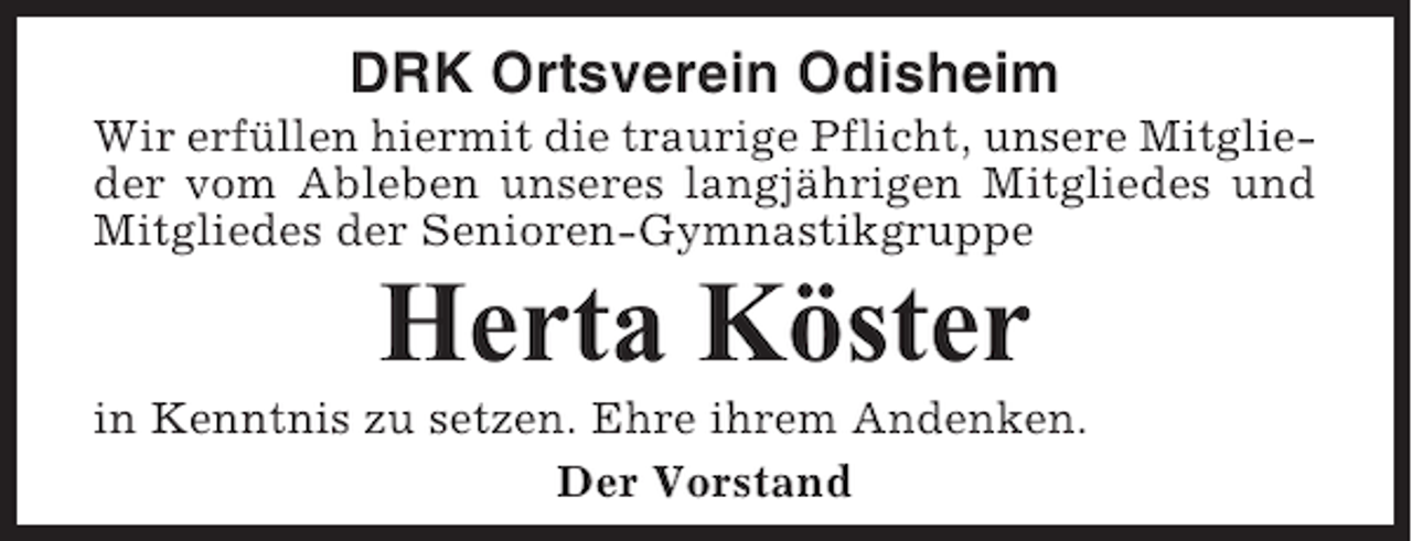 <p>DRK Ortsverein Odisheim<br />Wir erfüllen hiermit die traurige Pflicht, unsere Mitglieder vom Ableben unseres langjährigen Mitgliedes und<br />Mitgliedes der Senioren-Gymnastikgruppe</p><p>Herta Köster<br />in Kenntnis zu setzen. Ehre ihrem Andenken.<br />Der Vorstand</p>