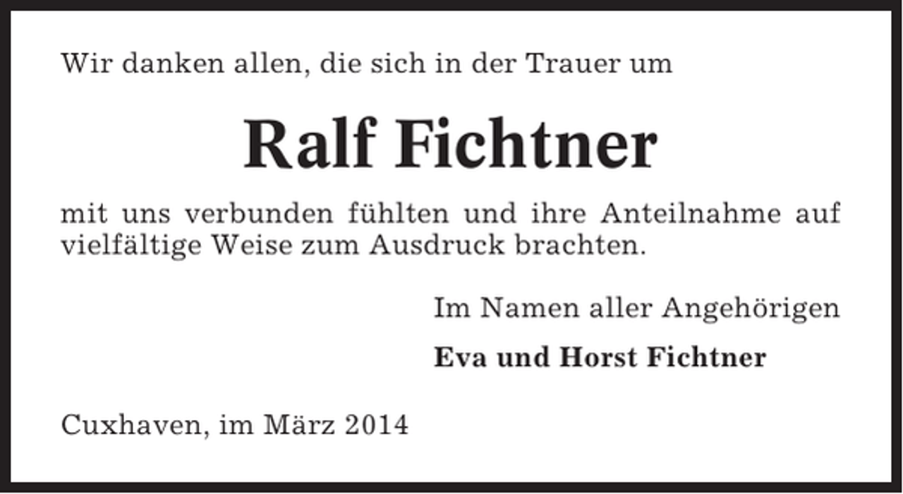<p>Wir danken allen, die sich in der Trauer um</p><p>Ralf Fichtner<br />mit uns verbunden fühlten und ihre Anteilnahme auf<br />vielfältige Weise zum Ausdruck brachten.<br />Im Namen aller Angehörigen<br />Eva und Horst Fichtner<br />Cuxhaven, im März 2014</p>