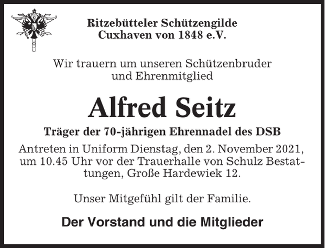 <p>Ritzebütteler Schützengilde<br />Cuxhaven von 1848 e.V.<br />Wir trauern um unseren Schützenbruder<br />und Ehrenmitglied</p><p>Alfred Seitz<br />Träger der 70-jährigen Ehrennadel des DSB<br />Antreten in Uniform Dienstag, den 2. November 2021,<br />um 10.45 Uhr vor der Trauerhalle von Schulz Bestattungen, Große Hardewiek 12.<br />Unser Mitgefühl gilt der Familie.</p><p>Der Vorstand und die Mitglieder</p>