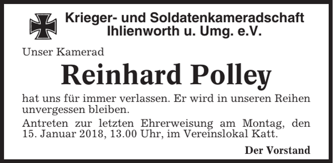 <p>Krieger- und Soldatenkameradschaft<br />Ihlienworth u. Umg. e.V.<br />Unser Kamerad</p><p>Reinhard Polley<br />hat uns für immer verlassen. Er wird in unseren Reihen<br />unvergessen bleiben.<br />Antreten zur letzten Ehrerweisung am Montag, den<br />15. Januar 2018, 13.00 Uhr, im Vereinslokal Katt.<br />Der Vorstand</p>