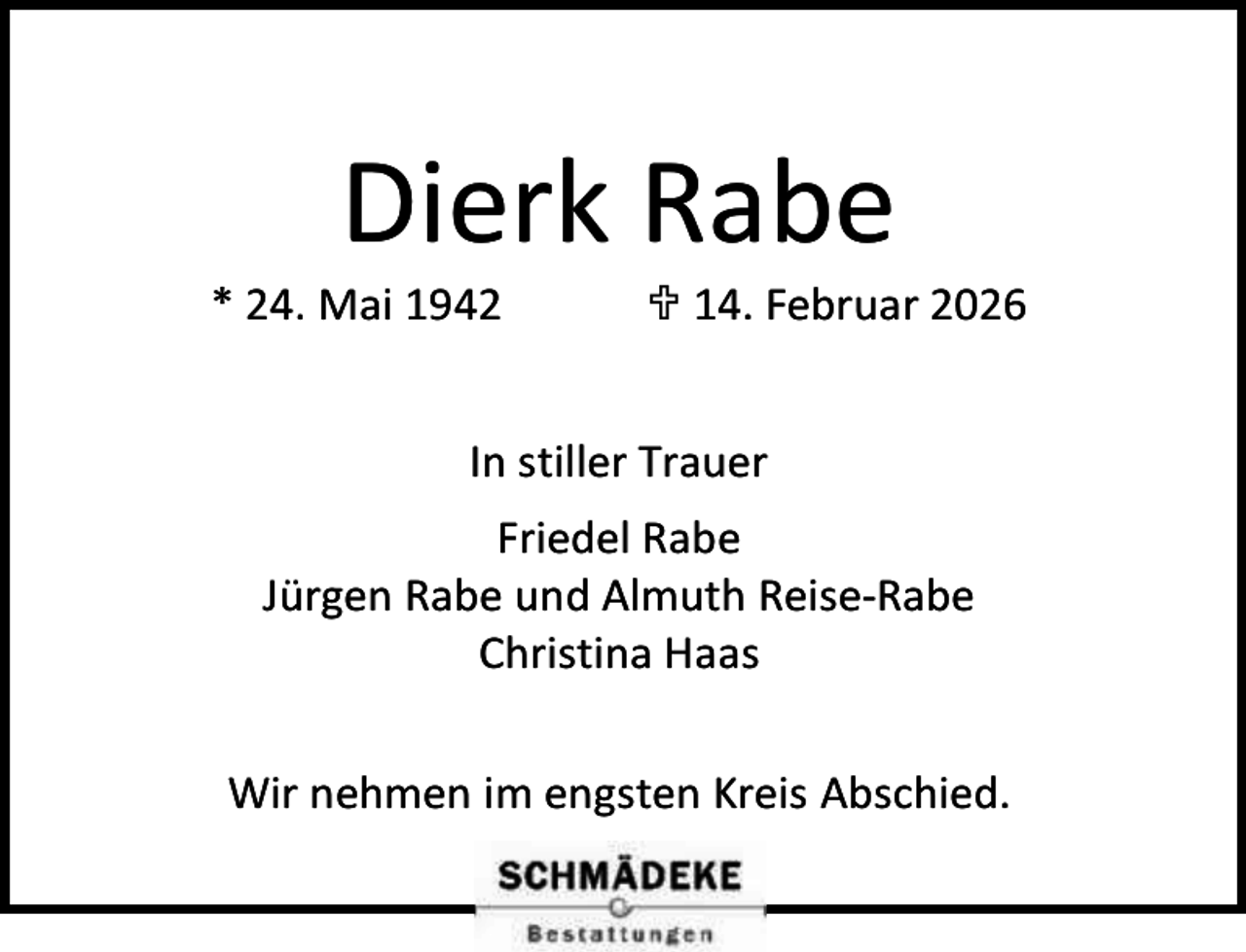 <p>Dierk Rabe</p><p>* 24. Mai 1942</p><p> 14. Februar 2026</p><p>In stiller Trauer<br />Friedel Rabe<br />Jürgen Rabe und Almuth Reise-Rabe<br />Christina Haas<br />Wir nehmen im engsten Kreis Abschied.</p>