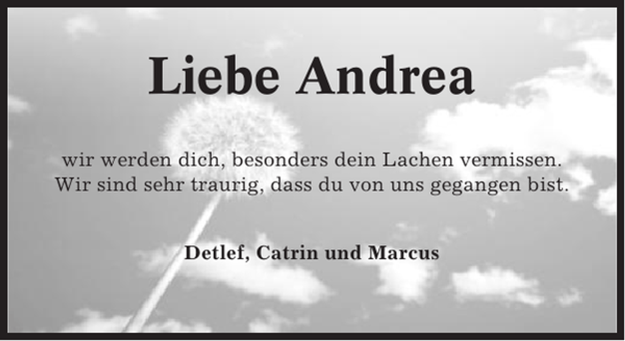 <p>Liebe Andrea<br />wir werden dich, besonders dein Lachen vermissen.<br />Wir sind sehr traurig, dass du von uns gegangen bist.<br />Detlef, Catrin und Marcus</p>