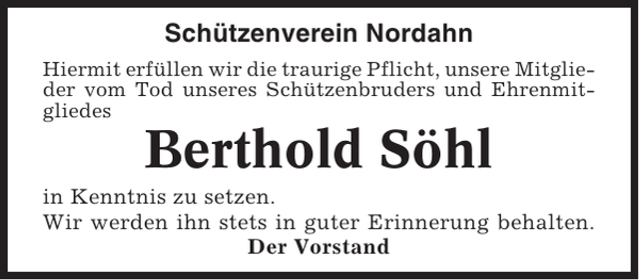 <p>Schützenverein Nordahn<br />Hiermit erfüllen wir die traurige Pflicht, unsere Mitglieder vom Tod unseres Schützenbruders und Ehrenmitgliedes</p><p>Berthold Söhl<br />in Kenntnis zu setzen.<br />Wir werden ihn stets in guter Erinnerung behalten.<br />Der Vorstand</p>